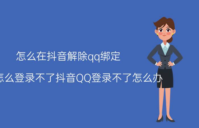 怎么在抖音解除qq绑定 抖音怎么登录不了抖音QQ登录不了怎么办？